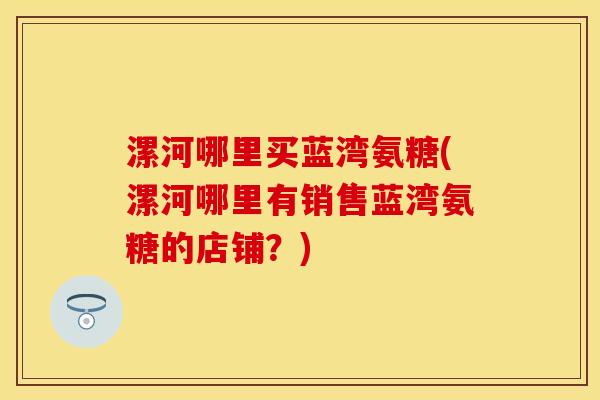 漯河哪里买蓝湾氨糖(漯河哪里有销售蓝湾氨糖的店铺？)