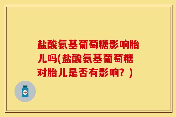 盐酸氨基葡萄糖影响胎儿吗(盐酸氨基葡萄糖对胎儿是否有影响？)
