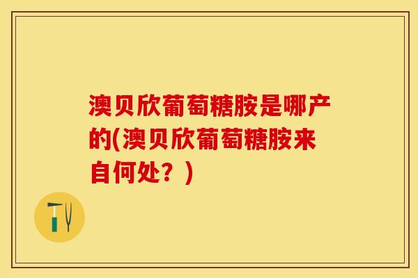 澳贝欣葡萄糖胺是哪产的(澳贝欣葡萄糖胺来自何处？)