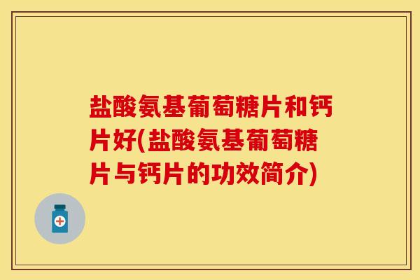 盐酸氨基葡萄糖片和钙片好(盐酸氨基葡萄糖片与钙片的功效简介)