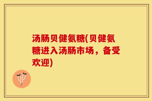 汤肠贝健氨糖(贝健氨糖进入汤肠市场，备受欢迎)