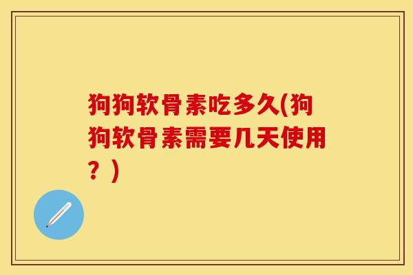 狗狗软骨素吃多久(狗狗软骨素需要几天使用？)