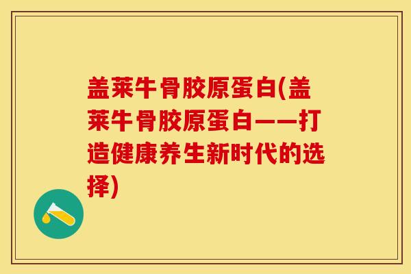 盖莱牛骨胶原蛋白(盖莱牛骨胶原蛋白——打造健康养生新时代的选择)