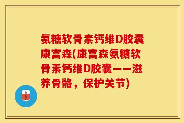 氨糖软骨素钙维D胶囊康富森(康富森氨糖软骨素钙维D胶囊——滋养骨骼，保护关节)