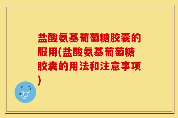 盐酸氨基葡萄糖胶囊的服用(盐酸氨基葡萄糖胶囊的用法和注意事项)