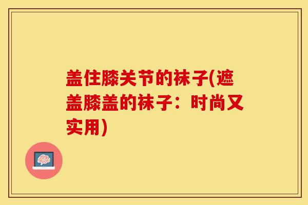 盖住膝关节的袜子(遮盖膝盖的袜子：时尚又实用)