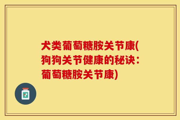 犬类葡萄糖胺关节康(狗狗关节健康的秘诀：葡萄糖胺关节康)