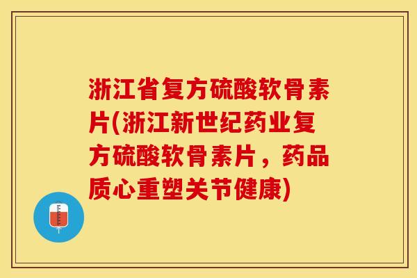 浙江省复方硫酸软骨素片(浙江新世纪药业复方硫酸软骨素片，药品质心重塑关节健康)
