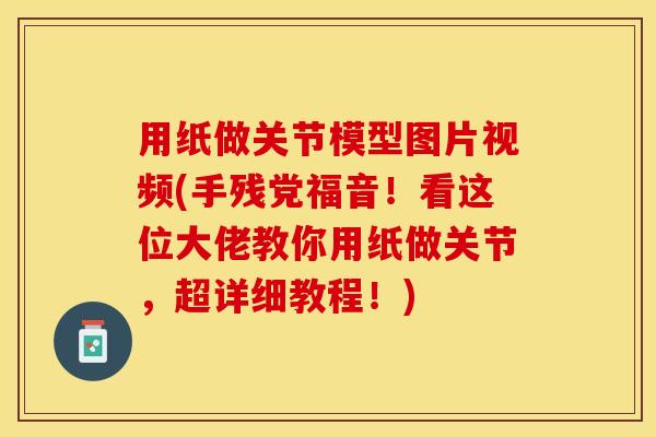 用纸做关节模型图片视频(手残党福音！看这位大佬教你用纸做关节，超详细教程！)