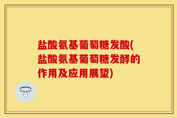 盐酸氨基葡萄糖发酸(盐酸氨基葡萄糖发酵的作用及应用展望)