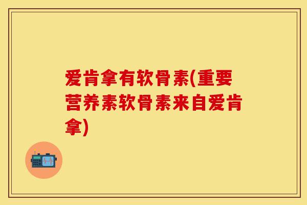 爱肯拿有软骨素(重要营养素软骨素来自爱肯拿)