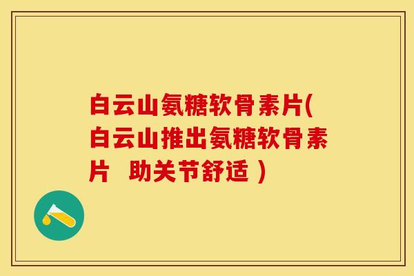 白云山氨糖软骨素片(白云山推出氨糖软骨素片  助关节舒适 )