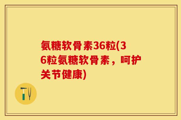 氨糖软骨素36粒(36粒氨糖软骨素，呵护关节健康)