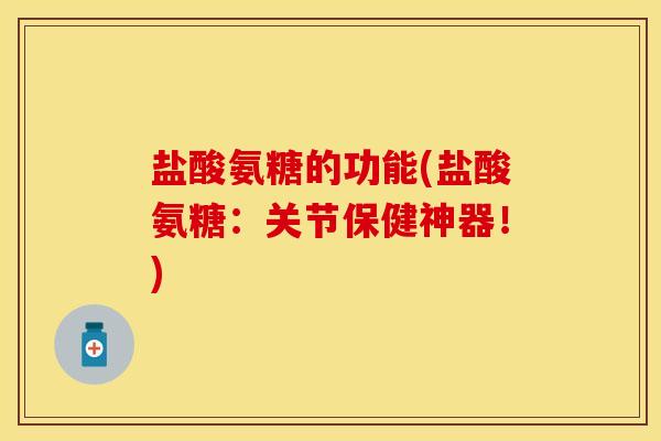 盐酸氨糖的功能(盐酸氨糖：关节保健神器！)