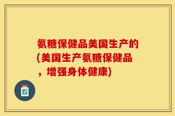 氨糖保健品美国生产的(美国生产氨糖保健品，增强身体健康)