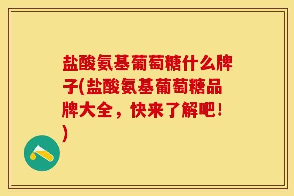 盐酸氨基葡萄糖什么牌子(盐酸氨基葡萄糖品牌大全，快来了解吧！)