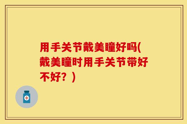 用手关节戴美瞳好吗(戴美瞳时用手关节带好不好？)