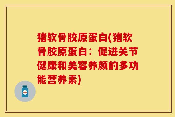 猪软骨胶原蛋白(猪软骨胶原蛋白：促进关节健康和美容养颜的多功能营养素)