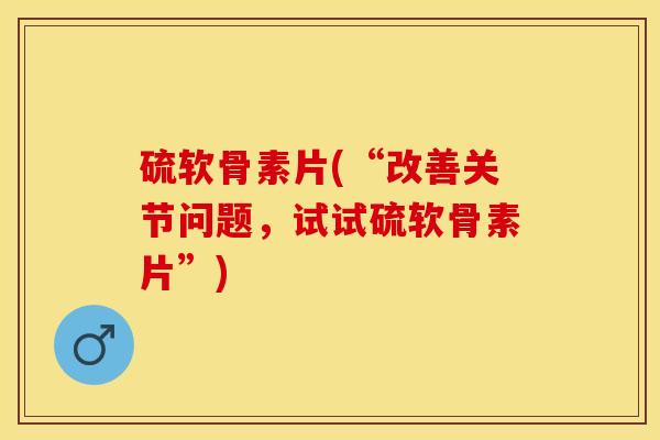 硫软骨素片(“改善关节问题，试试硫软骨素片”)