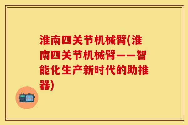 淮南四关节机械臂(淮南四关节机械臂——智能化生产新时代的助推器)