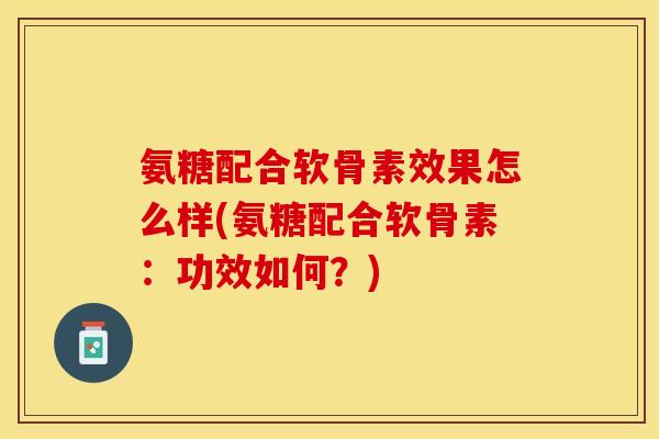 氨糖配合软骨素效果怎么样(氨糖配合软骨素：功效如何？)