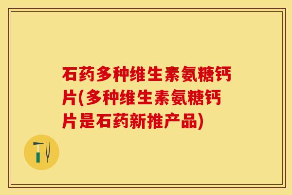 石药多种维生素氨糖钙片(多种维生素氨糖钙片是石药新推产品)