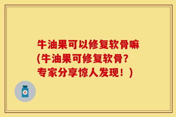 牛油果可以修复软骨嘛(牛油果可修复软骨？专家分享惊人发现！)