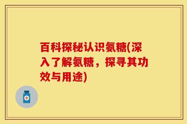 百科探秘认识氨糖(深入了解氨糖，探寻其功效与用途)