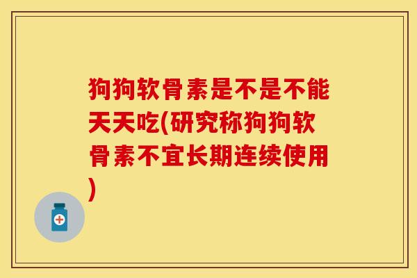 狗狗软骨素是不是不能天天吃(研究称狗狗软骨素不宜长期连续使用)