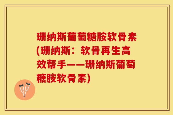 珊纳斯葡萄糖胺软骨素(珊纳斯：软骨再生高效帮手——珊纳斯葡萄糖胺软骨素)