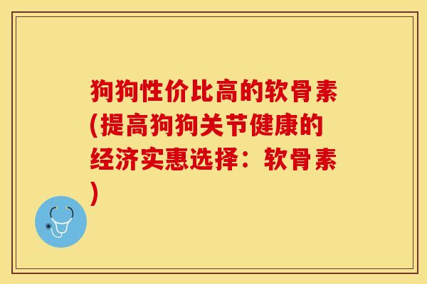 狗狗性价比高的软骨素(提高狗狗关节健康的经济实惠选择:软骨素)-第1张图片-关节保镖 狗狗性价比高的软骨素(提高狗狗关节健康的经济实惠选择:软骨素)-第1张图片-关节保镖