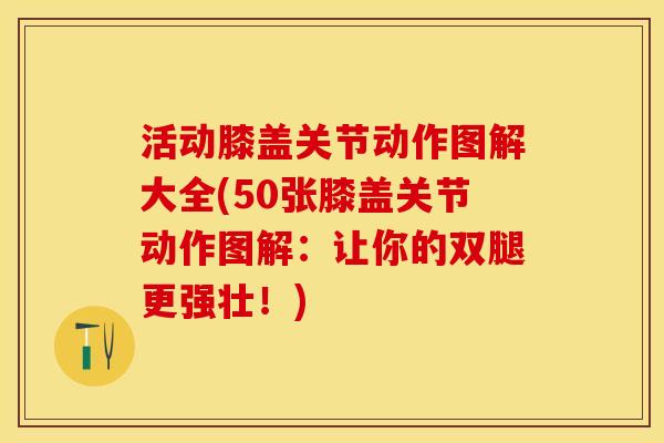 活动膝盖关节动作图解大全(50张膝盖关节动作图解：让你的双腿更强壮！)