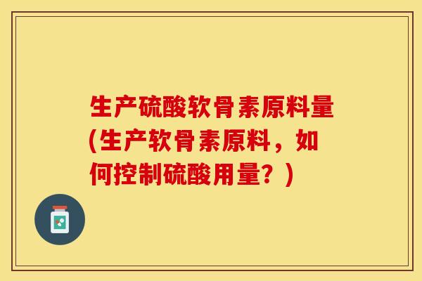 生产硫酸软骨素原料量(生产软骨素原料，如何控制硫酸用量？)