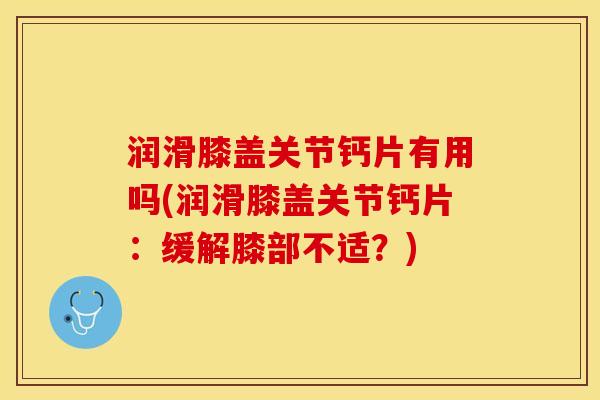 润滑膝盖关节钙片有用吗(润滑膝盖关节钙片：缓解膝部不适？)