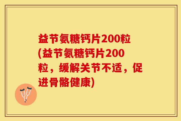 益节氨糖钙片200粒(益节氨糖钙片200粒，缓解关节不适，促进骨骼健康)