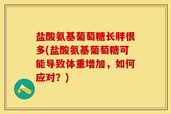 盐酸氨基葡萄糖长胖很多(盐酸氨基葡萄糖可能导致体重增加,如何应对?)-第1张图片-关节保镖 盐酸氨基葡萄糖长胖很多(盐酸氨基葡萄糖可能导致体重增加,如何应对?)-第1张图片-关节保镖