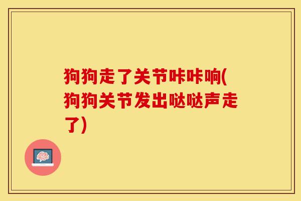 狗狗走了关节咔咔响(狗狗关节发出哒哒声走了)
