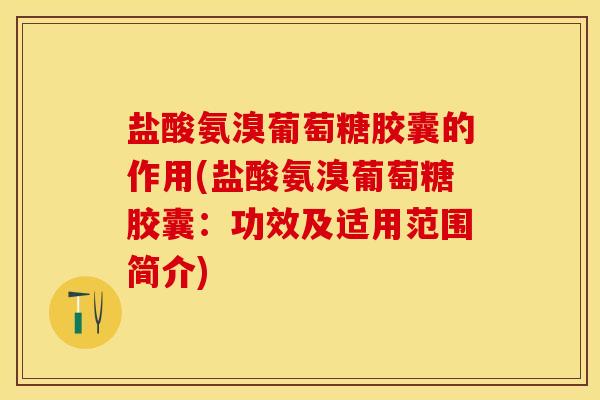 盐酸氨溴葡萄糖胶囊的作用(盐酸氨溴葡萄糖胶囊：功效及适用范围简介)