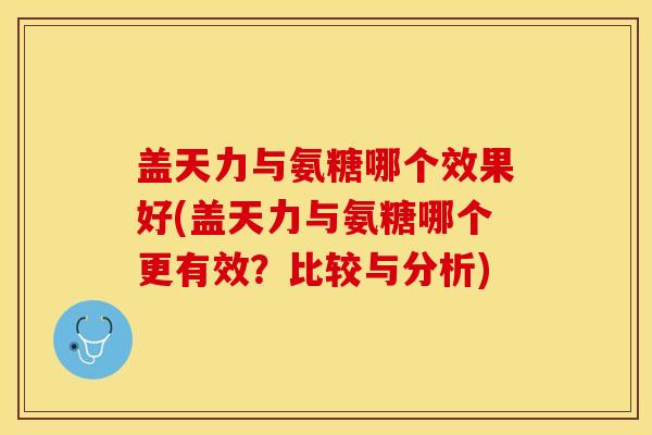 盖天力与氨糖哪个效果好(盖天力与氨糖哪个更有效？比较与分析)