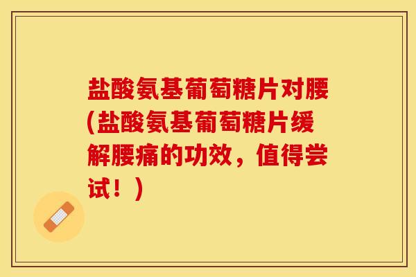 盐酸氨基葡萄糖片对腰(盐酸氨基葡萄糖片缓解腰痛的功效，值得尝试！)