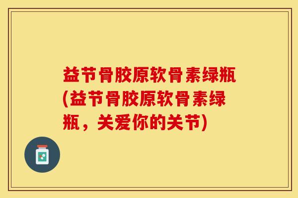 益节骨胶原软骨素绿瓶(益节骨胶原软骨素绿瓶，关爱你的关节)