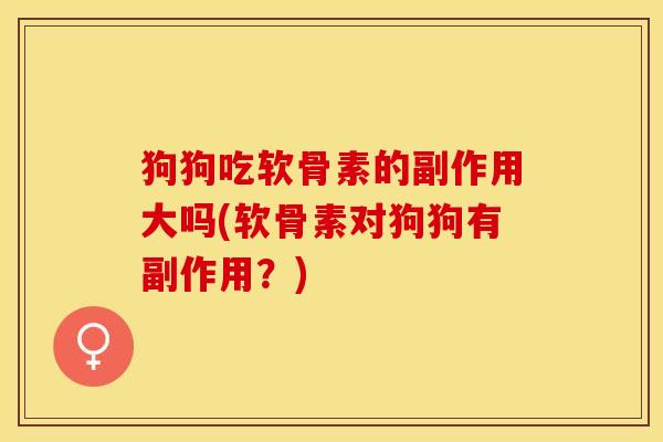 狗狗吃软骨素的副作用大吗(软骨素对狗狗有副作用？)