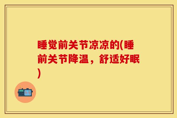 睡觉前关节凉凉的(睡前关节降温，舒适好眠)