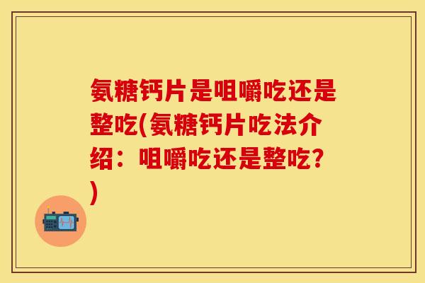 氨糖钙片是咀嚼吃还是整吃(氨糖钙片吃法介绍：咀嚼吃还是整吃？)