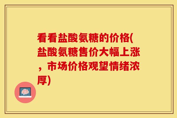 看看盐酸氨糖的价格(盐酸氨糖售价大幅上涨，市场价格观望情绪浓厚)