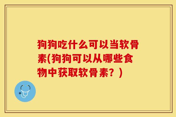狗狗吃什么可以当软骨素(狗狗可以从哪些食物中获取软骨素？)