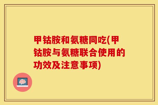 甲钴胺和氨糖同吃(甲钴胺与氨糖联合使用的功效及注意事项)