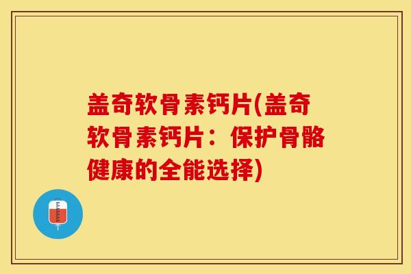 盖奇软骨素钙片(盖奇软骨素钙片：保护骨骼健康的全能选择)