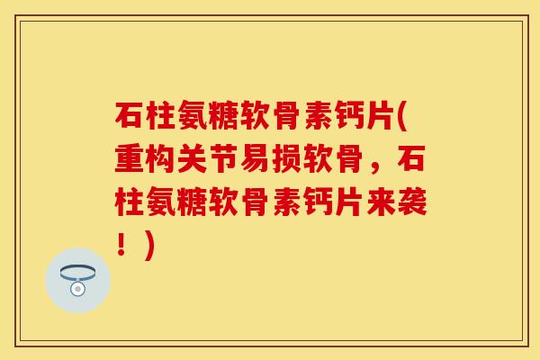 石柱氨糖软骨素钙片(重构关节易损软骨，石柱氨糖软骨素钙片来袭！)