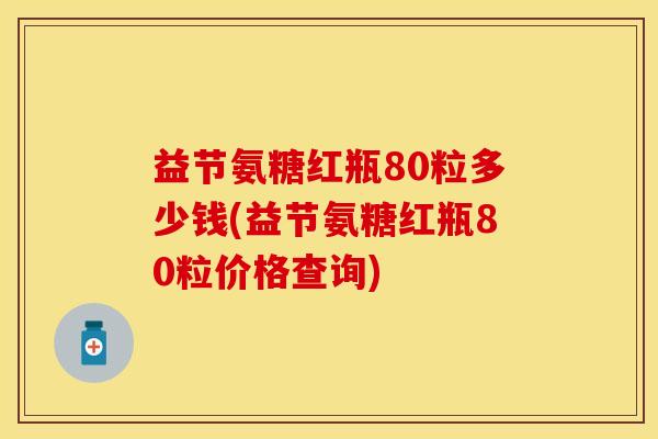 益节氨糖红瓶80粒多少钱(益节氨糖红瓶80粒价格查询)